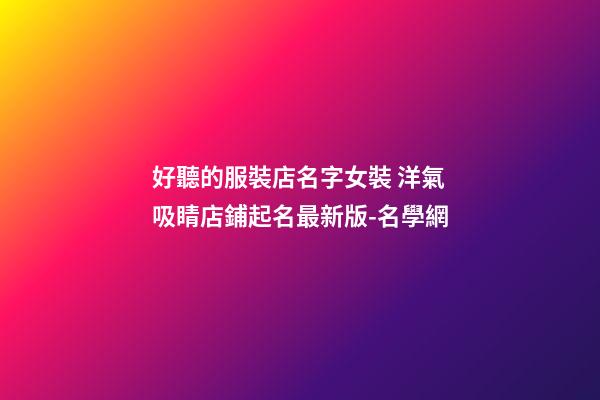 好聽的服裝店名字女裝 洋氣吸睛店鋪起名最新版-名學網-第1張-店鋪起名-玄機派